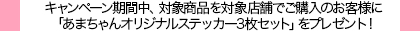 キャンペーン期間中、対象商品を対象店舗でご購入のお客様に「あまちゃんオリジナルステッカー3枚セット」をプレゼント！