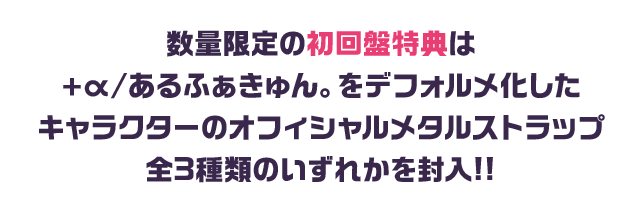 数量限定の初回盤特典は+α/あるふぁきゅん。をデフォルメ化したキャラクターのオフィシャルメタルストラップ全3種類のいずれかを封入!!