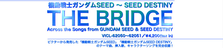 �@����m�K���_��SEED �` SEED DESTINY THE BRIDGE Across the Songs from GUNDAM SEED �� SEED DESTINY VICL-62050�`62051�^��4,200(tax in) �r �N�^�[���甭�������u�@����m�K���_��SEED�v�u�@����m�K���_��SEED DESTINY�v�̃e�[�}�ȁA�}���́A�L�����N�^�[�\���O�����S���^�I
