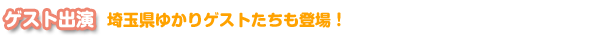 ゲスト出演　埼玉県ゆかりゲストたちも登場！