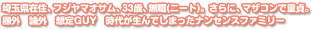 埼玉県在住、フジヤマオサム、33歳、無職(ニート)。さらに、マザコンで童貞。圏外　論外　想定GUY　時代が生んでしまったナンセンスファミリー