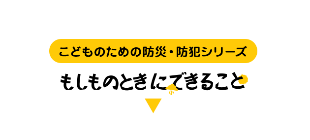 こどものための防災・防犯シリーズ もしものときにできること