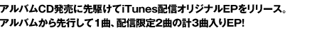 アルバムCD発売に先駆けてiTunes配信オリジナルEPをリリース。アルバムから先行して2曲、配信限定のオリジナル曲2曲の計4曲入りEP！