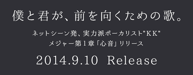僕と君が、前を向くための歌。 ネットシーン発、実力派ボーカリスト“KK”メジャー第1章「心音」リリース 2014.9.10 Release