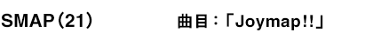 SMAP（21）曲目：「Joymap!!」