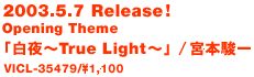 2003.5.7 release! Opening Theme �u����`True Light�`�v�{�{�x��
