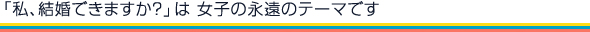 「私、結婚できますか？」は女子の永遠のテーマです