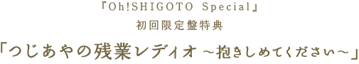 『Oh!SHIGOTO Special』初回限定盤特典「つじあやの残業レディオ ～抱きしめてください～」