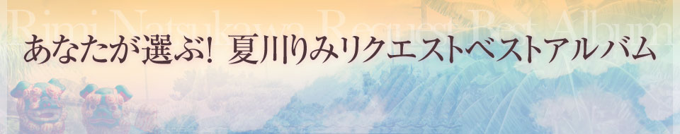 あなたが選ぶ！夏川りみリクエストベストアルバム！