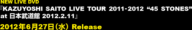 NEW LIVE DVD『KAZUYOSHI SAITO LIVE TOUR 2011-2012 "45 STONES" at 日本武道館 2012.2.11』2012年6月27日（水） Release