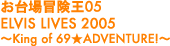 �����`����05 ELVIS LIVES 2005�`King of 69��ADVENTURE!�`