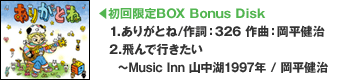 ■初回限定BOX Bonus Disk：01.ありがとね/作詞:326 作曲:岡平健治 02.飛んで行きたい〜Music Inn 山中湖1997年/岡平健治