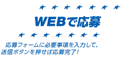 WEBで応募：応募フォームに必要事項を入力して、送信ボタンを押せば応募完了！