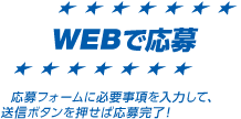 WEBで応募：応募フォームに必要事項を入力して、送信ボタンを押せば応募完了！