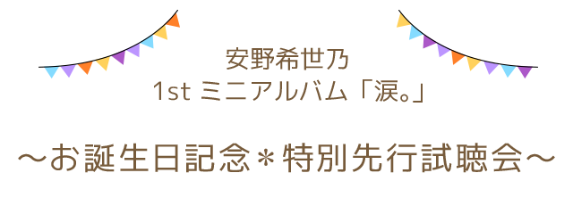 安野希世乃 1stミニアルバム「涙。」～お誕生日記念＊特別先行試聴会～