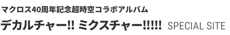 マクロス40周年記念超時空コラボアルバム「デカルチャー！！ミクスチャー！！！！！」Special Site