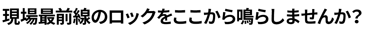 現場最前線のロックをここから鳴らしませんか？