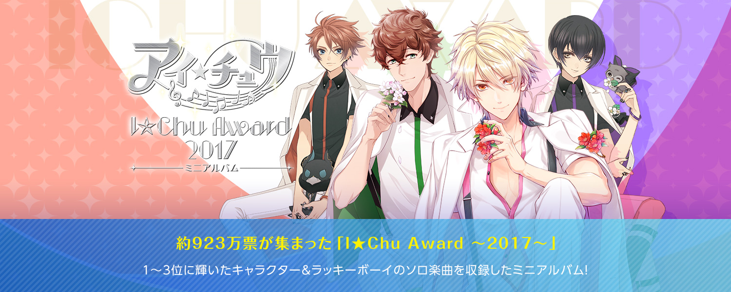 アイ★チュウ　～ I★Chu Award 2017ミニアルバム～：約923万票が集まった「I★Chu Award ～2017～」1～3位に輝いたキャラクター＆ラッキーボーイのソロ楽曲を収録したミニアルバム！