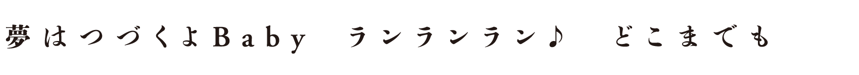 夢はつづくよBaby　らんらんらん♪　どこまでも