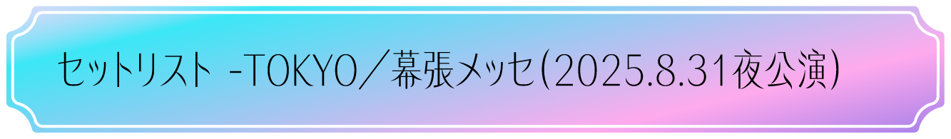 セットリスト -TOKYO／幕張メッセ（2025.8.31夜公演）