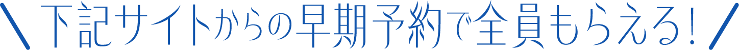 下記サイトからの早期予約で全員もらえる！