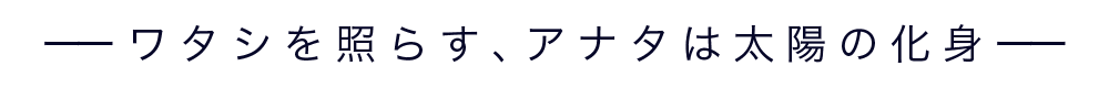 ワタシを照らす、アナタは太陽の化身