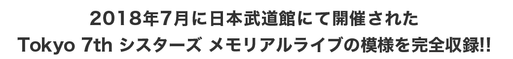 2018年7月に日本武道館にて開催されたTokyo 7th シスターズ メモリアルライブの模様を完全収録!!