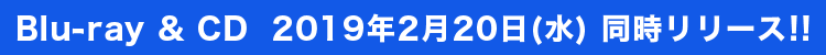 Blu-ray & CD  2019年2月20日(水) 同時リリース!!