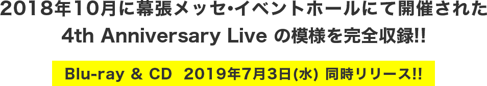 2018年10月に幕張メッセ・イベントホールにて開催された、4th Anniversary Live の模様を完全収録!!