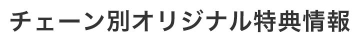 チェーン別オリジナル特典情報