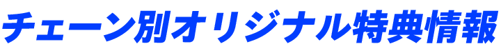 チェーン別オリジナル特典情報