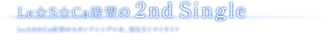 Le☆S☆Ca待望の2nd Single Le☆S☆Ca待望のセカンドシングルは、切なさトワイライト