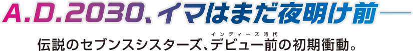 A.D2030、イマはまだ夜明け前― 伝説のセブンスシスターズ、デビュー前の初期衝動。