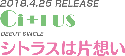2018.4.25 RELEASE Ci+LUS デビューシングル「シトラスは片想い」