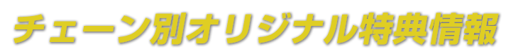 チェーン別オリジナル特典情報