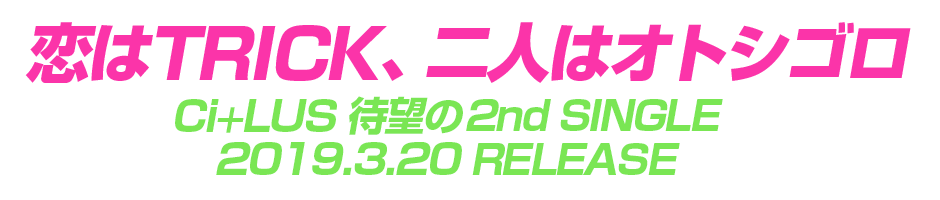 恋はTRICK、二人はオトシゴロ Ci+LUS 待望の2nd SINGLE 2019.3.20 RELEASE