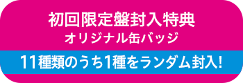 初回限定盤封入特典「オリジナル缶バッジ」11種類のうち1種をランダム封入!