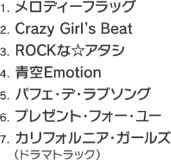 1.メロディーフラッグ 2.Crazy Girl's Beat 3.ROCKな☆アタシ 4.青空Emotion 5.パフェ・デ・ラブソング 6.プレゼント・フォー・ユー 7.カルフォルニア・ガールズ(ドラマトラック)